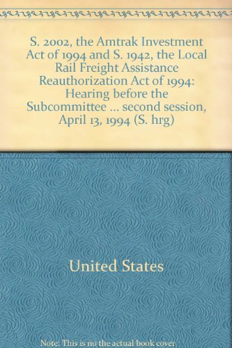 Book S. 2002, the Amtrak Investment Act of 1994 and S. 1942, the Local Rail Freight Assistance Reauthorization Act of 1994: Hearing before the Subcommittee ... second session, April 13, 1994 (S. hrg) free