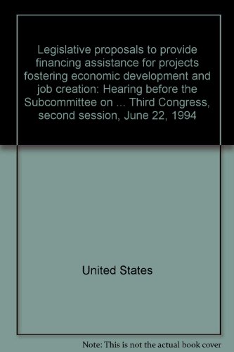 Book Legislative Proposals To Provide Financing Assistance For Projects Fostering Economic Development And Job Creation: Hearing Before The Subcommittee On ... Third Congress, Second Session, June 22, 1994 free