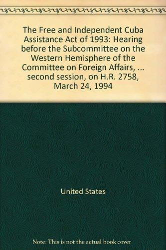 Book The Free And Independent Cuba Assistance Act Of 1993: Hearing Before The Subcommittee On The Western Hemisphere Of The Committee On Foreign Affairs, ... Second Session, On H.r. 2758, March 24, 1994 free