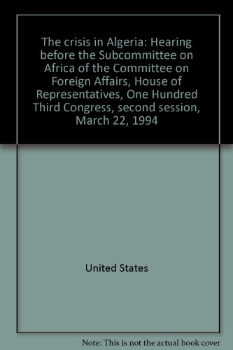 Book The crisis in Algeria: Hearing before the Subcommittee on Africa of the Committee on Foreign Affairs, House of Representatives, One Hundred Third Congress, second session, March 22, 1994 free