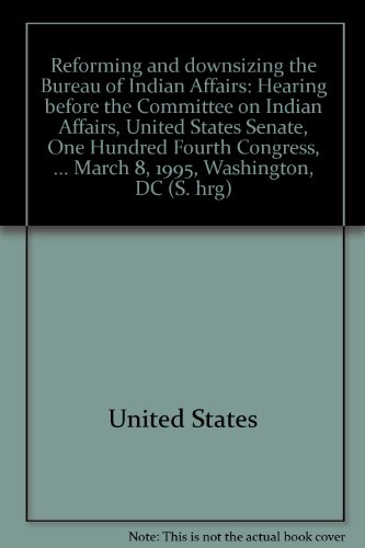Book Reforming And Downsizing The Bureau Of Indian Affairs: Hearing Before The Committee On Indian Affairs, United States Senate, One Hundred Fourth Congress, First Session, March 8, 1995, Washington, Dc free