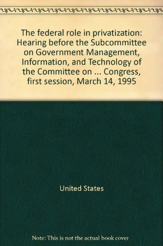 Book The Federal Role In Privatization: Hearing Before The Subcommittee On Government Management, Information, And Technology Of The Committee On Government Reform And Oversight, House Of Representatives, One Hundred Fourth Congress, First Session, March 14, 1995 free