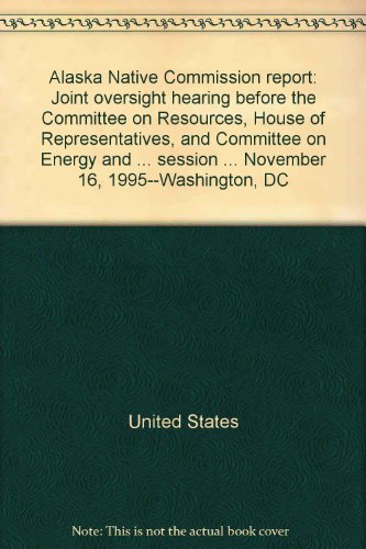 Book Alaska Native Commission Report: Joint Oversight Hearing Before The Committee On Resources, House Of Representatives, And Committee On Energy And ... Session ... November 16, 1995--washington, Dc free