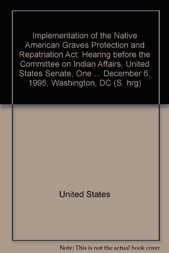 Book Implementation Of The Native American Graves Protection And Repatriation Act: Hearing Before The Committee On Indian Affairs, United States Senate, One Hundred Fourth Congress, First Session ... December 6, 1995, Washington, Dc free