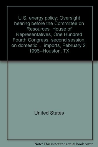 Book U.S. energy policy: oversight hearing before the Committee on Resources, House of Representatives, One Hundred Fourth Congress, second session, on domestic energy policy as it relates to the development of oil and gas production in the United States and how we can become less dependent on foreign imports, February 2, 1996--Houston, TX free