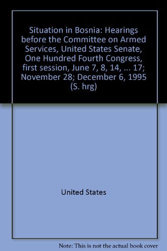 Book Situation In Bosnia: Hearings Before The Committee On Armed Services, United States Senate, One Hundred Fourth Congress, First Session, June 7, 8, 14, 15; September 29; October 17; November 28; December 6, 1995 free