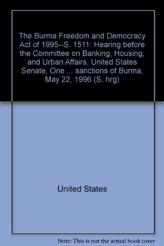 Book The Burma Freedom And Democracy Act Of 1995--s. 1511: Hearing Before The Committee On Banking, Housing, And Urban Affairs, United States Senate, One Hundred Fourth Congress, Second Session, On S. 1511, To Impose Sanctions Of Burma, May 22, 1996 free