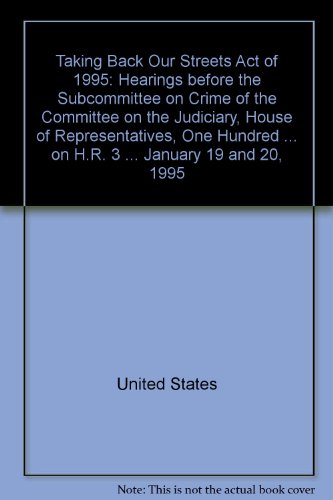 Book Taking Back Our Streets Act of 1995: Hearings before the Subcommittee on Crime of the Committee on the Judiciary, House of Representatives, One ... on H.R. 3 ... January 19 and 20, 1995 free