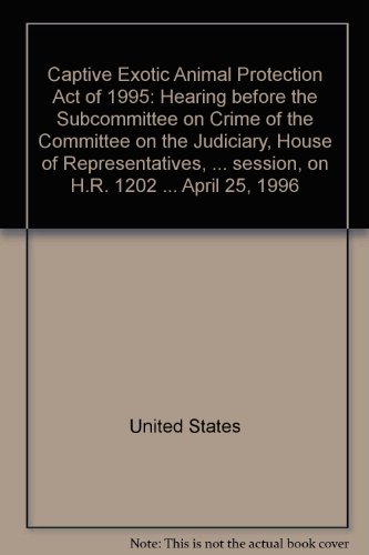 Book Captive Exotic Animal Protection Act of 1995: Hearing before the Subcommittee on Crime of the Committee on the Judiciary, House of Representatives, ... session, on H.R. 1202 ... April 25, 1996 free