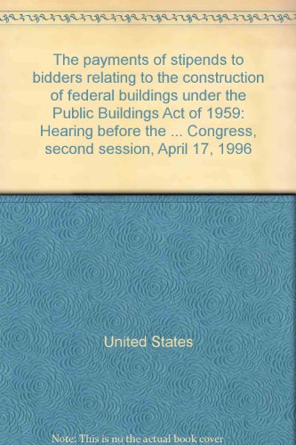 Book The Payments Of Stipends To Bidders Relating To The Construction Of Federal Buildings Under The Public Buildings Act Of 1959: Hearing Before The ... Congress, Second Session, April 17, 1996 free
