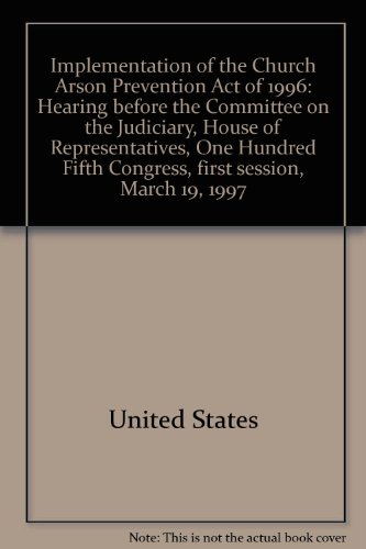 Book Implementation of the Church Arson Prevention Act of 1996: Hearing before the Committee on the Judiciary, House of Representatives, One Hundred Fifth Congress, first session, March 19, 1997 free