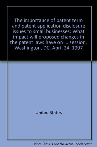 Book The importance of patent term and patent application disclosure issues to small businesses: What impact will proposed changes in the patent laws have ... first session, Washington, DC, April 24, 1997 free