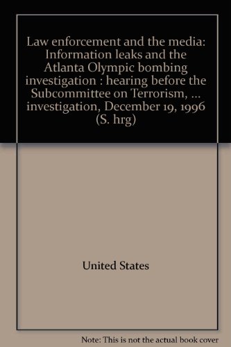 Book Law Enforcement And The Media: Information Leaks And The Atlanta Olympic Bombing Investigation : Hearing Before The Subcommittee On Terrorism, ... Investigation, December 19, 1996 (s. Hrg) free