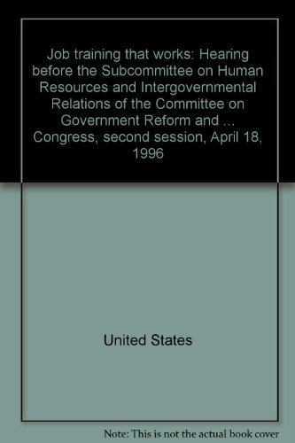 Book Job Training That Works: Hearing Before The Subcommittee On Human Resources And Intergovernmental Relations Of The Committee On Government Reform And ... Congress, Second Session, April 18, 1996 free
