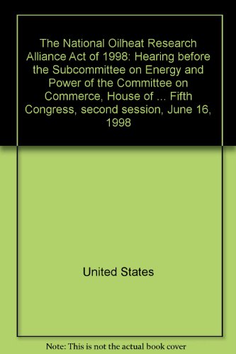 Book The National Oilheat Research Alliance Act Of 1998: Hearing Before The Subcommittee On Energy And Power Of The Committee On Commerce, House Of ... Fifth Congress, Second Session, June 16, 1998 free