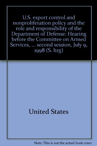 Book U.S. export control and nonproliferation policy and the role and responsibility of the Department of Defense: hearing before the Committee on Armed Services, United States Senate, One Hundred Fifth Congress, second session, July 9, 1998 free