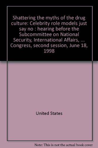 Book Shattering The Myths Of The Drug Culture: Celebrity Role Models Just Say No : Hearing Before The Subcommittee On National Security, International Affairs, And Criminal Justice Of The Committee On Government Reform And Oversight, House Of Representatives, One Hundred Fifth Congress, Second Session, June 18, 1998 free