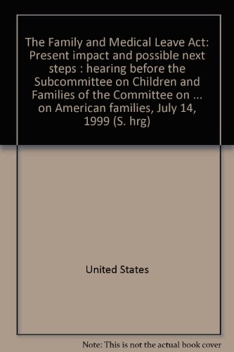 Book The Family And Medical Leave Act: Present Impact And Possible Next Steps : Hearing Before The Subcommittee On Children And Families Of The Committee On Health, Education, Labor, And Pensions, United States Senate, One Hundred Sixth Congress, First Session On Examining The Implementation Of The Family And Medical Leave Act And To Discuss The President's Proposals To Extent The Act's Benefits And Fund Research To Provide Information On The Act's Impact On American Families, July 14, 1999 free