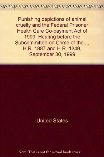 Book Punishing Depictions Of Animal Cruelty And The Federal Prisoner Health Care Co-payment Act Of 1999: Hearing Before The Subcommittee On Crime Of The Committee On The Judiciary, House Of Representatives, One Hundred Sixth Congress, First Session, On H.r. 1887 And H.r. 1349, September 30, 1999 free