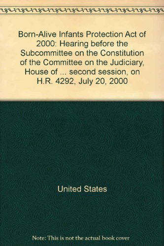 Book Born-Alive Infants Protection Act of 2000: hearing before the Subcommittee on the Constitution of the Committee on the Judiciary, House of Representatives, One Hundred Sixth Congress, second session, on H.R. 4292, July 20, 2000 free