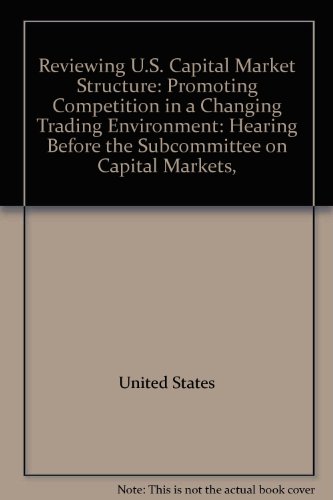 Book Reviewing U.s. Capital Market Structure: Promoting Competition In A Changing Trading Environment: Hearing Before The Subcommittee On Capital Markets, free