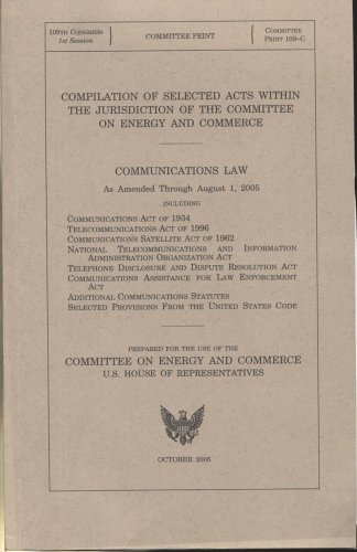 Book Compilation Of Selected Acts Within The Jurisdiction Of The Committee On Energy And Commerce: Communications Law, As Amended Through August 1, 2005, Including Communications Act Of 1934, Telecommunications Act Of 1996 ... : Prepared For The Use Of The Committee On Energy And Commerce, U.s. House Of Representatives free