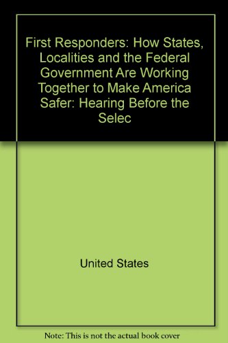 Book First Responders: How States, Localities And The Federal Government Are Working Together To Make America Safer : Hearing Before The Select Committee On Homeland Security, House Of Representatives, One Hundred Eighth Congress, First Session, July 17, 2003 free
