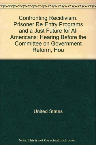 Book Confronting Recidivism: Prisoner Re-entry Programs And A Just Future For All Americans: Hearing Before The Committee On Government Reform, Hou free
