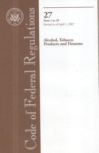Book Code Of Federal Regulations, Title 27, Alcohol, Tobacco Products And Firearms, Pt. 1-39, Revised As Of April 1, 2007 free