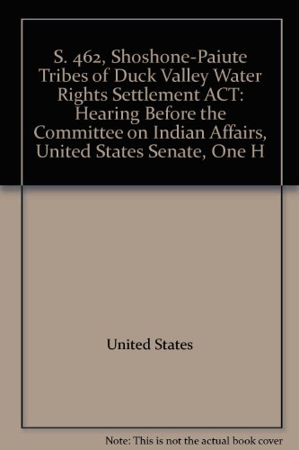 Book S. 462, Shoshone-Paiute Tribes of Duck Valley Water Rights Settlement Act: hearing before the Committee on Indian Affairs, United States Senate, One Hundred Tenth Congress, first session, April 26, 2007 free