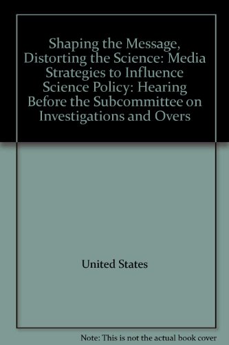 Book Shaping the Message, Distorting the Science: Media Strategies to Influence Science Policy : Hearing before the Subcommittee on Investigations and Oversight, Committee on Science and Technology, House of Representatives, One Hundred Tenth Congress, First Session, March 28, 2007 free