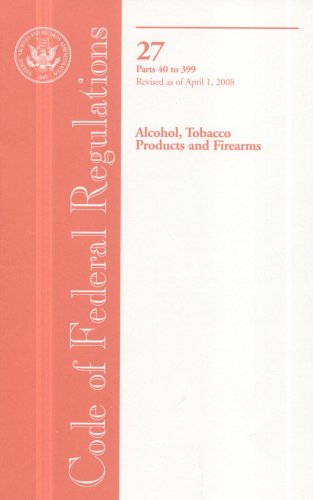 Book Code Of Federal Regulations, Title 27, Alcohol, Tobacco Products And Firearms, Pt. 40-399, Revised As Of April 1, 2008 free