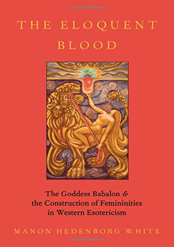 Book The Eloquent Blood: The Goddess Babalon and the Construction of Femininities in Western Esotericism (Oxford Studies in Western Esotericism) free