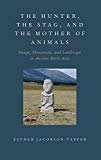 Book The Hunter, the Stag, and the Mother of Animals: Image, Monument, and Landscape in Ancient North Asia free