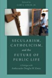 Book Secularism, Catholicism, and the future of public life: a dialogue with Ambassador Douglas W. Kmiec free