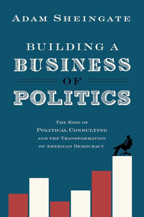 Book Building a Business of Politics: The Rise of Political Consulting and the Transformation of American Democracy (Studies in Postwar American Political Development) free