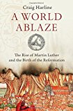 Book A World Ablaze: The Rise of Martin Luther and the Birth of the Reformation free