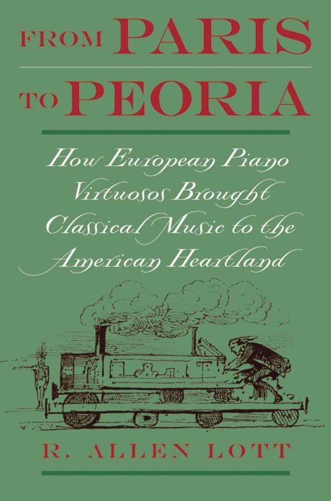Book From Paris to Peoria: How European Piano Virtuosos Brought Classical Music to the American Heartland free