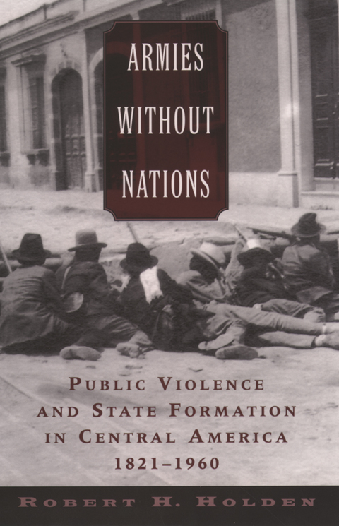 Book Armies without Nations: Public Violence and State Formation in Central America, 1821-1960 free