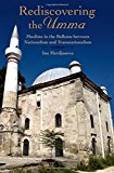 Book Rediscovering the Umma: Muslims in the Balkans between Nationalism and Transnationalism free