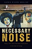 Book Necessary Noise: Music, Film, and Charitable Imperialism in the East of Congo free