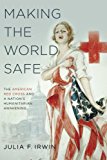 Book Making the World Safe: The American Red Cross and a Nation's Humanitarian Awakening free