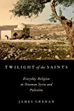 Book Twilight of the Saints: Everyday Religion in Ottoman Syria and Palestine free