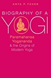 Book Biography of a Yogi: Paramahansa Yogananda and the Origins of Modern Yoga free