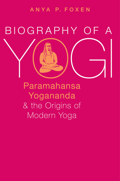 Book Biography of a Yogi: Paramahansa Yogananda and the Origins of Modern Yoga free