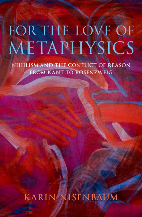Book For the Love of Metaphysics: Nihilism and the Conflict of Reason from Kant to Rosenzweig free