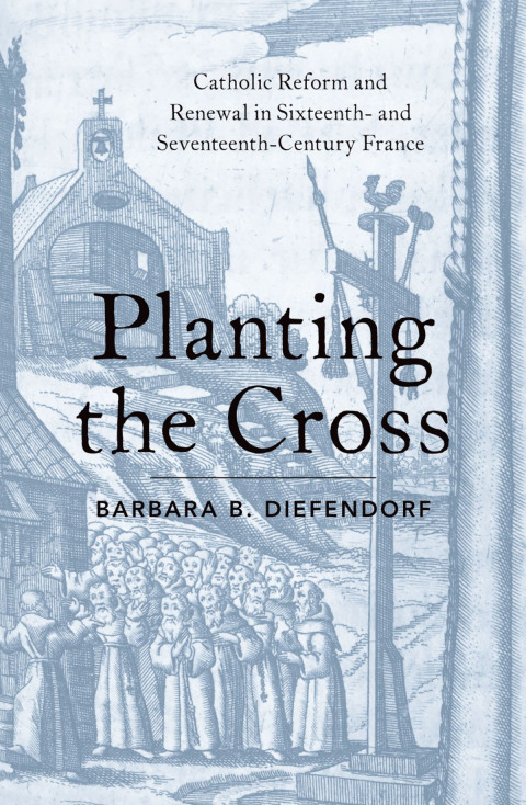 Book Planting the Cross: Catholic Reform and Renewal in Sixteenth- and Seventeenth-Century France free