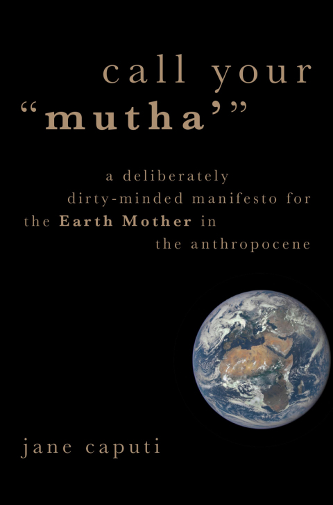 Book Call Your "Mutha'": A Deliberately Dirty-Minded Manifesto for the Earth Mother in the Anthropocene (Heretical Thought Book 38) free