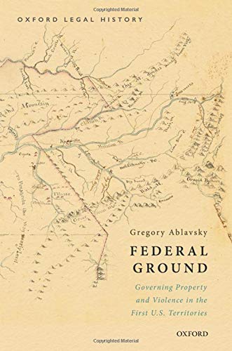 Book Federal Ground: Governing Property and Violence in the First U.S. Territories (OXFORD LEGAL HISTORY SERIES) free