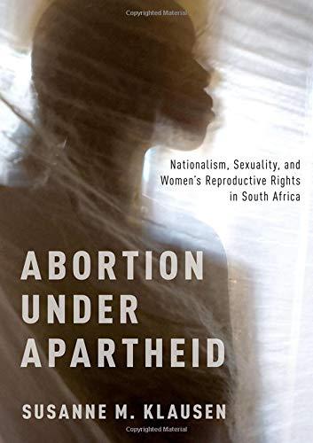 Book Abortion Under Apartheid: Nationalism, Sexuality, and Women's Reproductive Rights in South Africa free